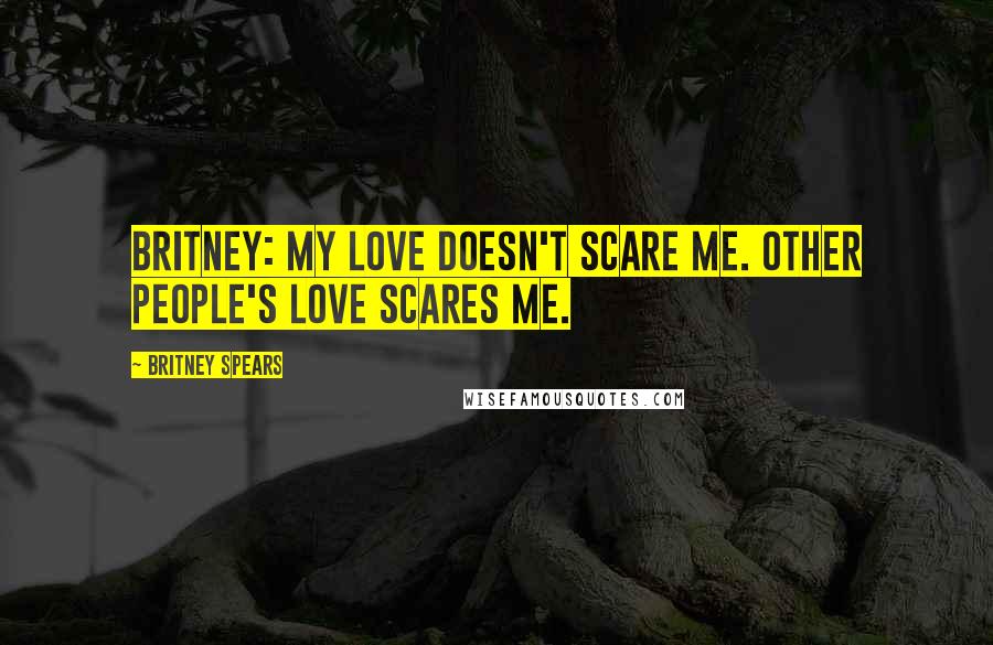 Britney Spears Quotes: Britney: My love doesn't scare me. Other people's love scares me.