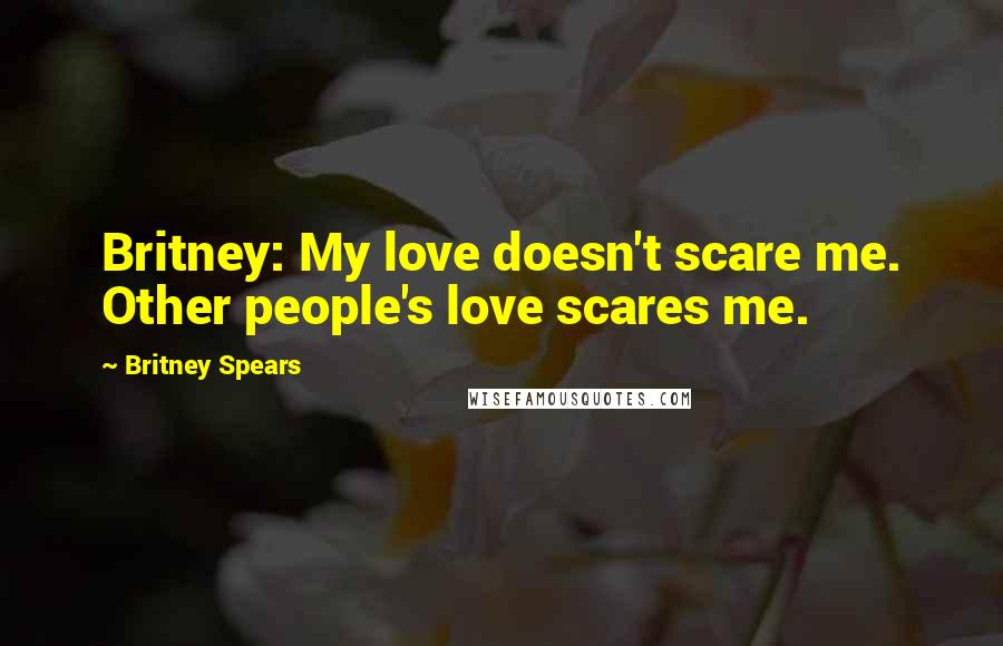 Britney Spears Quotes: Britney: My love doesn't scare me. Other people's love scares me.