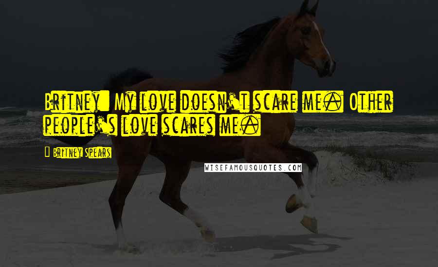 Britney Spears Quotes: Britney: My love doesn't scare me. Other people's love scares me.