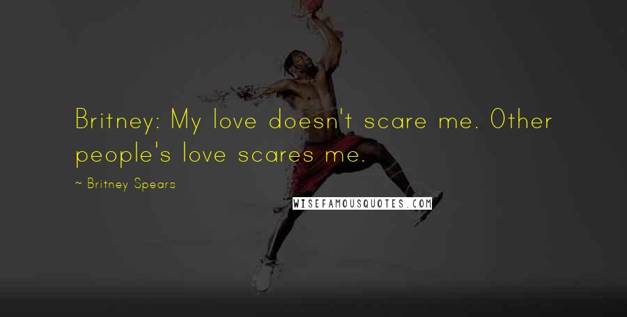 Britney Spears Quotes: Britney: My love doesn't scare me. Other people's love scares me.