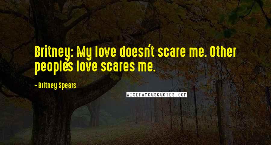 Britney Spears Quotes: Britney: My love doesn't scare me. Other people's love scares me.