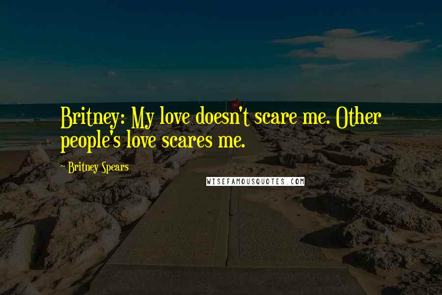 Britney Spears Quotes: Britney: My love doesn't scare me. Other people's love scares me.