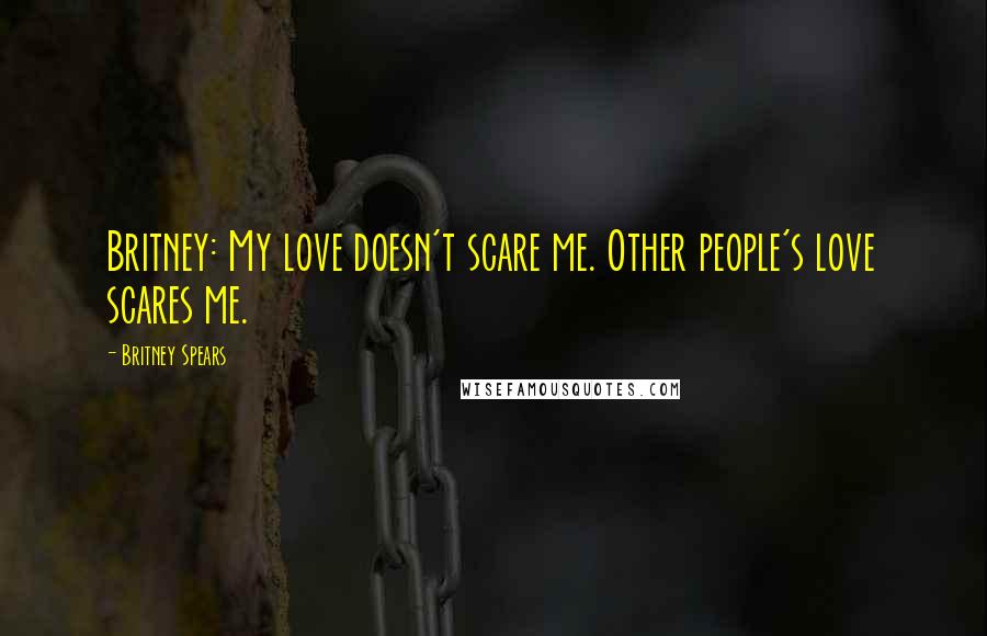 Britney Spears Quotes: Britney: My love doesn't scare me. Other people's love scares me.