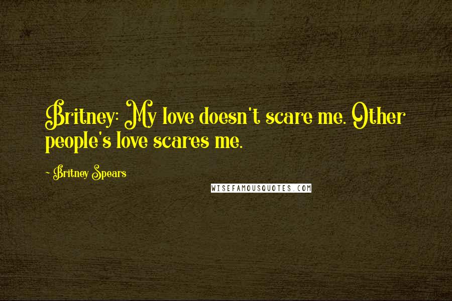 Britney Spears Quotes: Britney: My love doesn't scare me. Other people's love scares me.