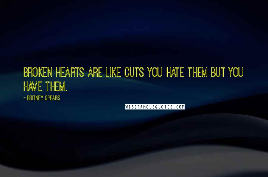 Britney Spears Quotes: Broken hearts are like cuts you hate them but you have them.