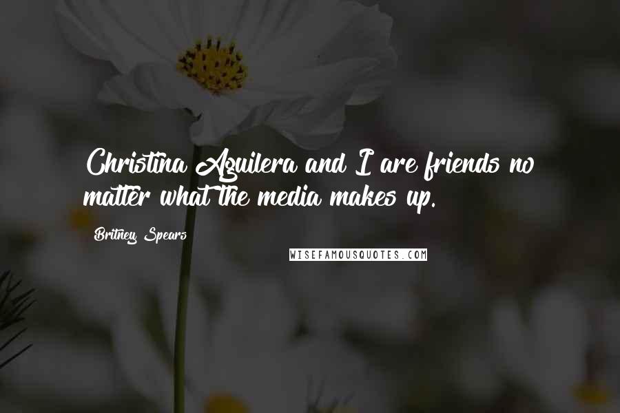 Britney Spears Quotes: Christina Aguilera and I are friends no matter what the media makes up.