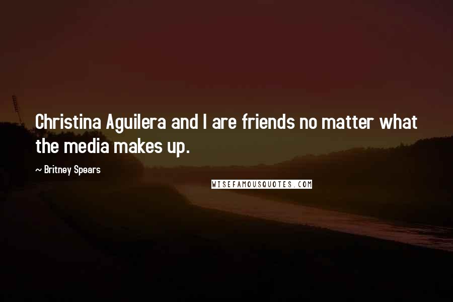 Britney Spears Quotes: Christina Aguilera and I are friends no matter what the media makes up.