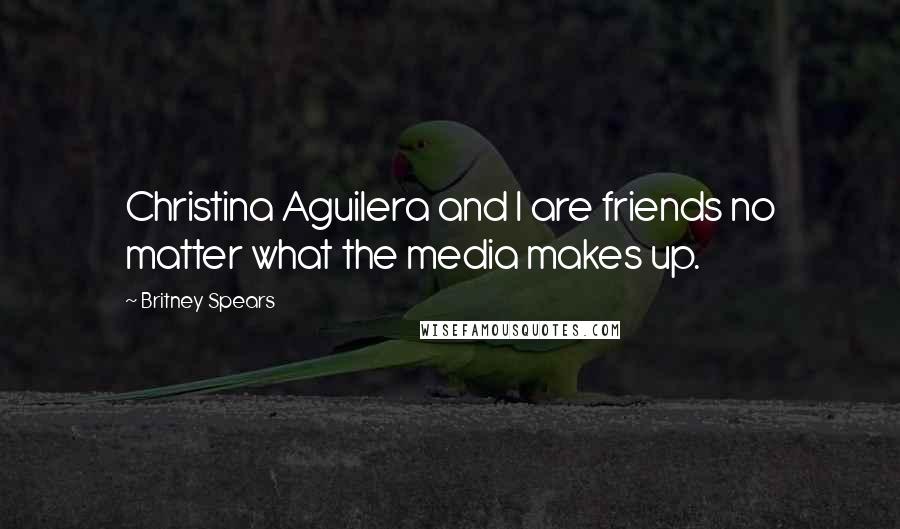 Britney Spears Quotes: Christina Aguilera and I are friends no matter what the media makes up.