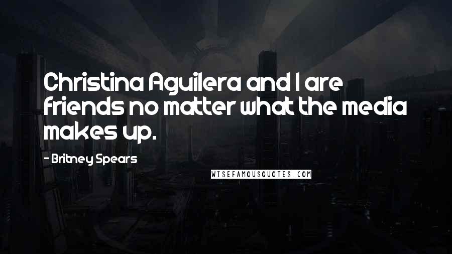 Britney Spears Quotes: Christina Aguilera and I are friends no matter what the media makes up.