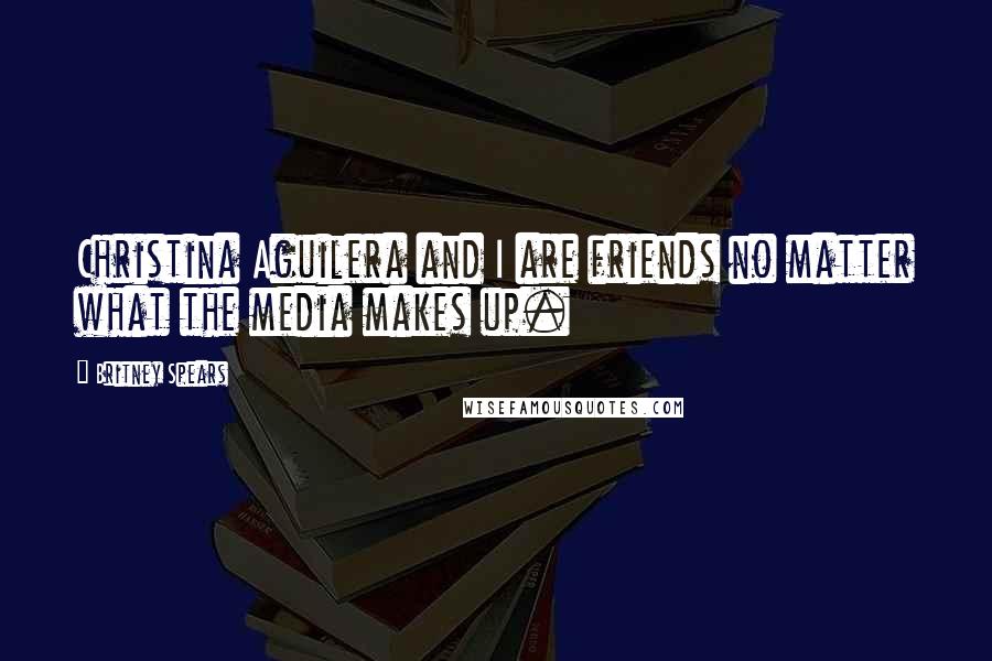 Britney Spears Quotes: Christina Aguilera and I are friends no matter what the media makes up.