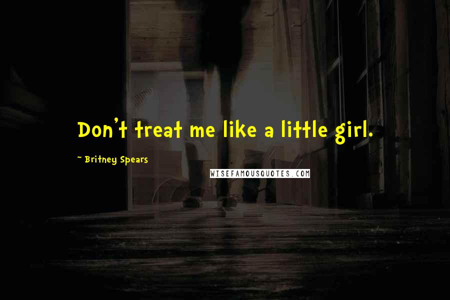 Britney Spears Quotes: Don't treat me like a little girl.