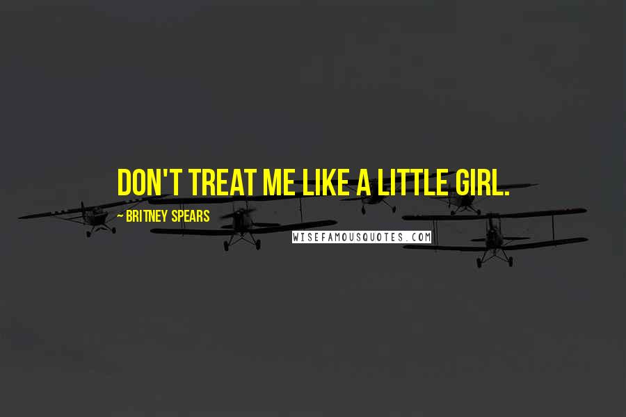 Britney Spears Quotes: Don't treat me like a little girl.