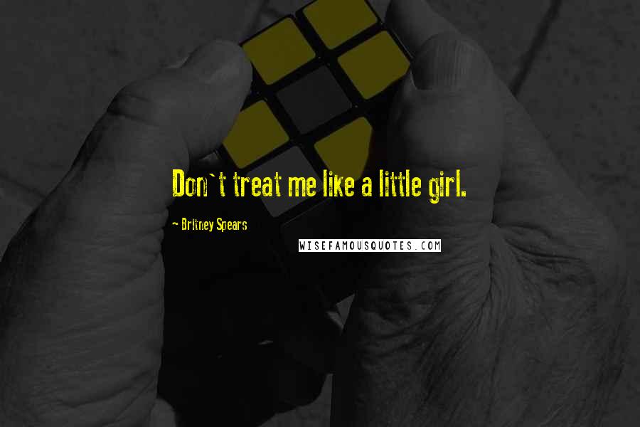 Britney Spears Quotes: Don't treat me like a little girl.