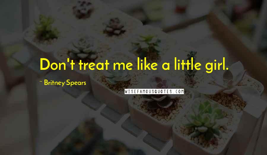 Britney Spears Quotes: Don't treat me like a little girl.