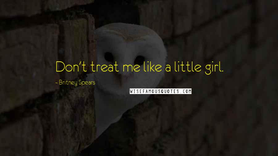 Britney Spears Quotes: Don't treat me like a little girl.