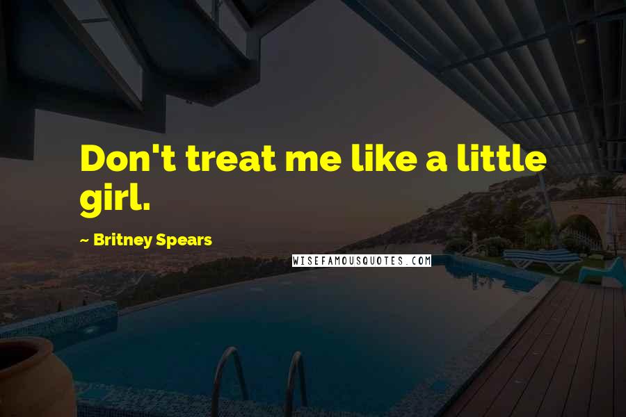 Britney Spears Quotes: Don't treat me like a little girl.