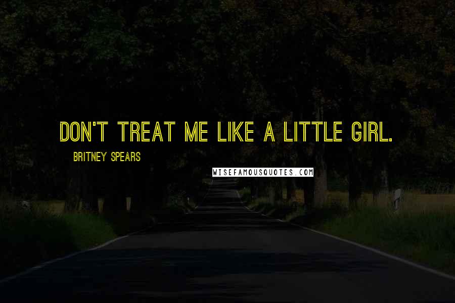 Britney Spears Quotes: Don't treat me like a little girl.