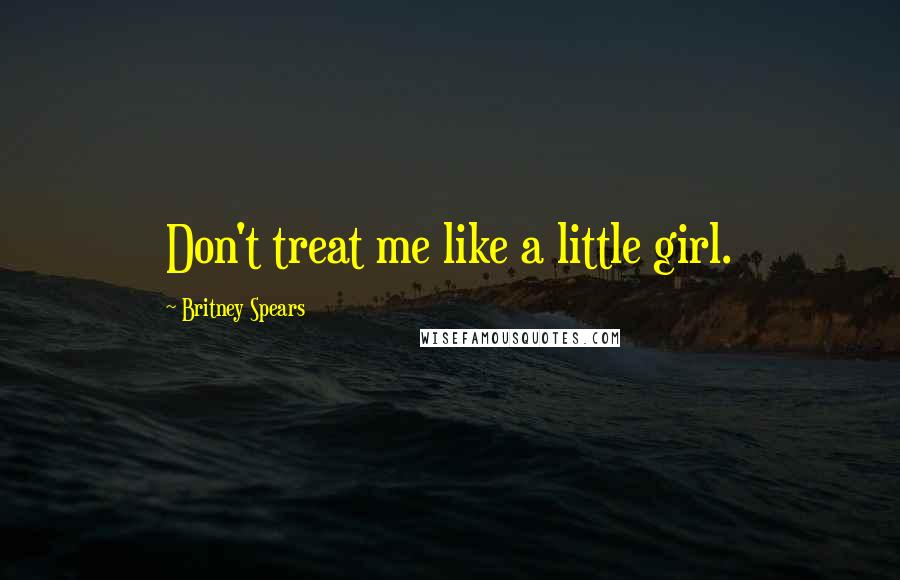 Britney Spears Quotes: Don't treat me like a little girl.