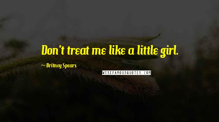 Britney Spears Quotes: Don't treat me like a little girl.