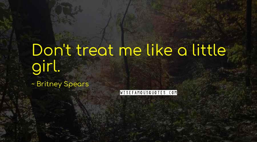 Britney Spears Quotes: Don't treat me like a little girl.