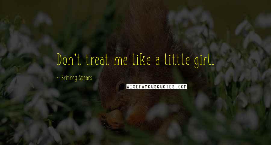 Britney Spears Quotes: Don't treat me like a little girl.