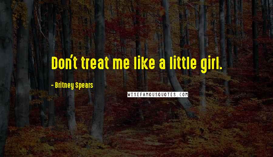 Britney Spears Quotes: Don't treat me like a little girl.