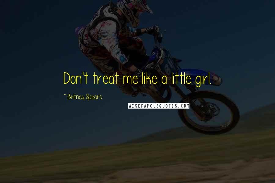 Britney Spears Quotes: Don't treat me like a little girl.