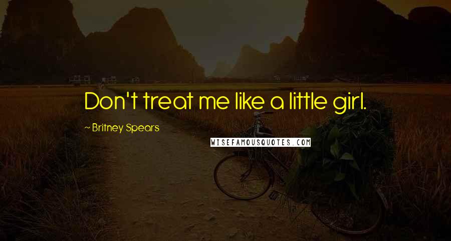 Britney Spears Quotes: Don't treat me like a little girl.