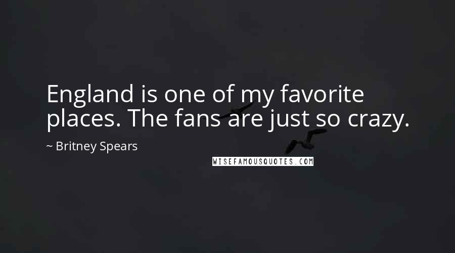 Britney Spears Quotes: England is one of my favorite places. The fans are just so crazy.