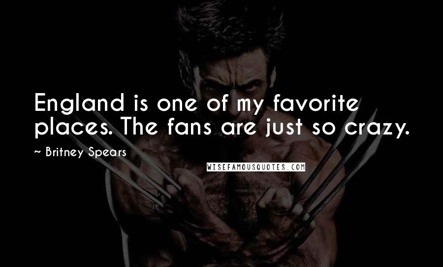 Britney Spears Quotes: England is one of my favorite places. The fans are just so crazy.