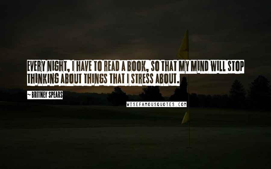 Britney Spears Quotes: Every night, I have to read a book, so that my mind will stop thinking about things that I stress about.