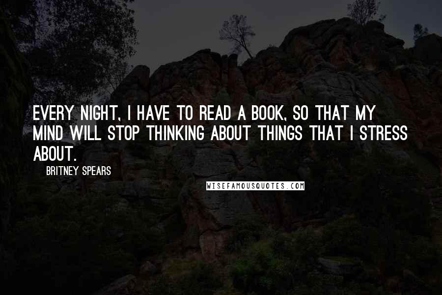 Britney Spears Quotes: Every night, I have to read a book, so that my mind will stop thinking about things that I stress about.