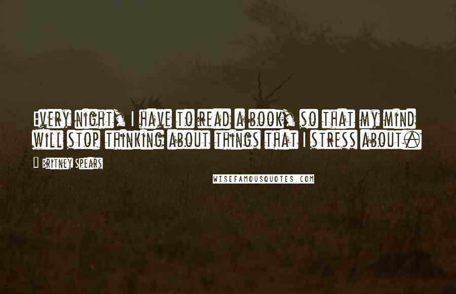 Britney Spears Quotes: Every night, I have to read a book, so that my mind will stop thinking about things that I stress about.