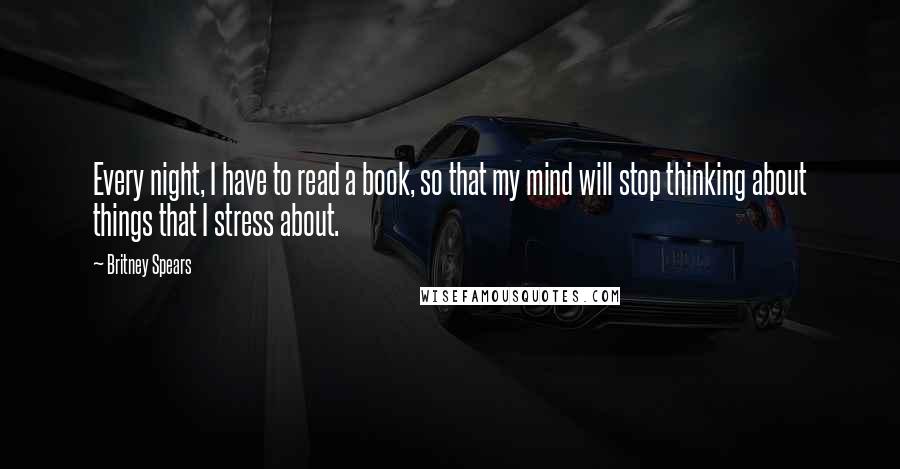 Britney Spears Quotes: Every night, I have to read a book, so that my mind will stop thinking about things that I stress about.