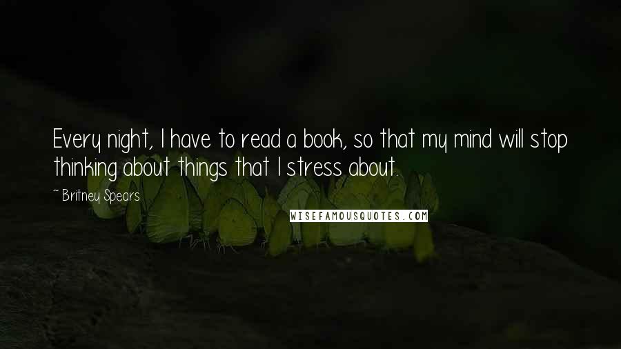 Britney Spears Quotes: Every night, I have to read a book, so that my mind will stop thinking about things that I stress about.