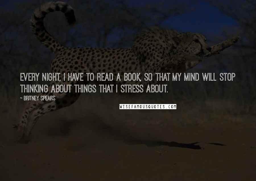 Britney Spears Quotes: Every night, I have to read a book, so that my mind will stop thinking about things that I stress about.