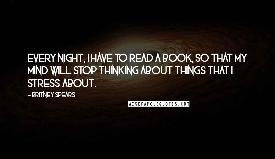 Britney Spears Quotes: Every night, I have to read a book, so that my mind will stop thinking about things that I stress about.