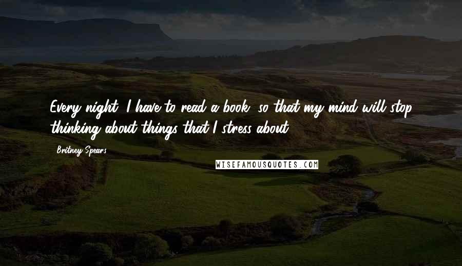 Britney Spears Quotes: Every night, I have to read a book, so that my mind will stop thinking about things that I stress about.