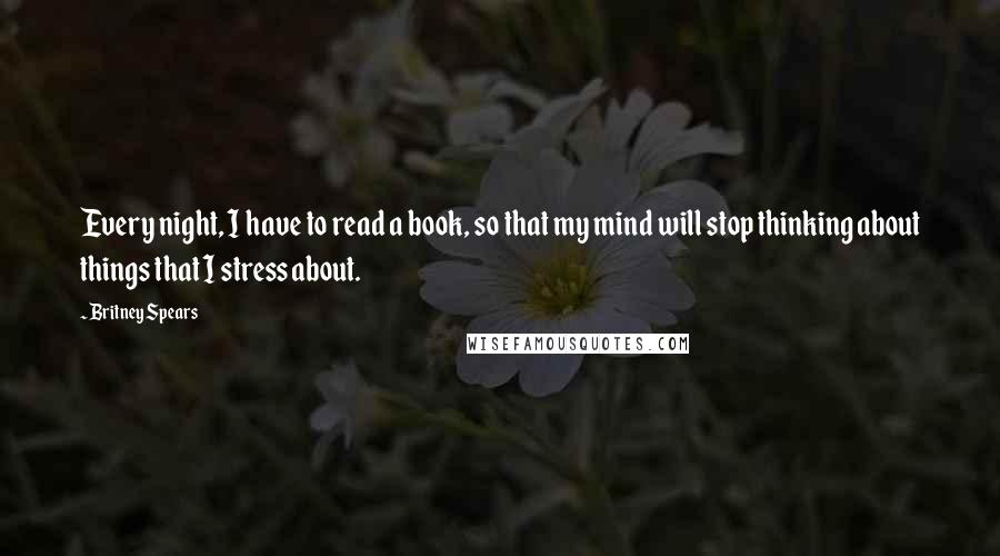 Britney Spears Quotes: Every night, I have to read a book, so that my mind will stop thinking about things that I stress about.