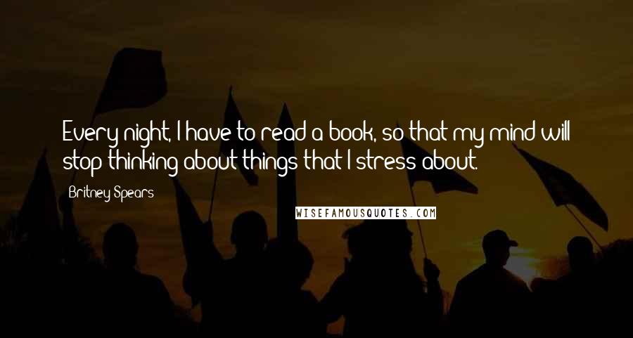 Britney Spears Quotes: Every night, I have to read a book, so that my mind will stop thinking about things that I stress about.