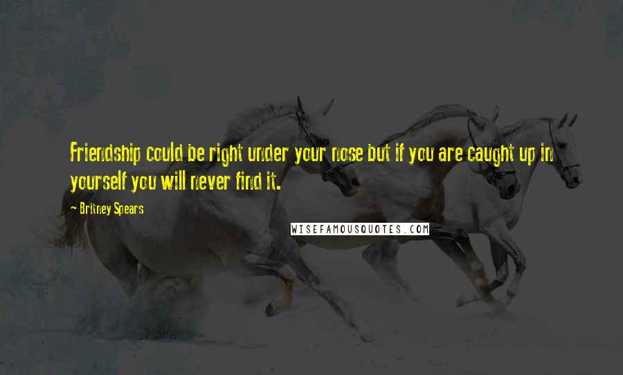 Britney Spears Quotes: Friendship could be right under your nose but if you are caught up in yourself you will never find it.