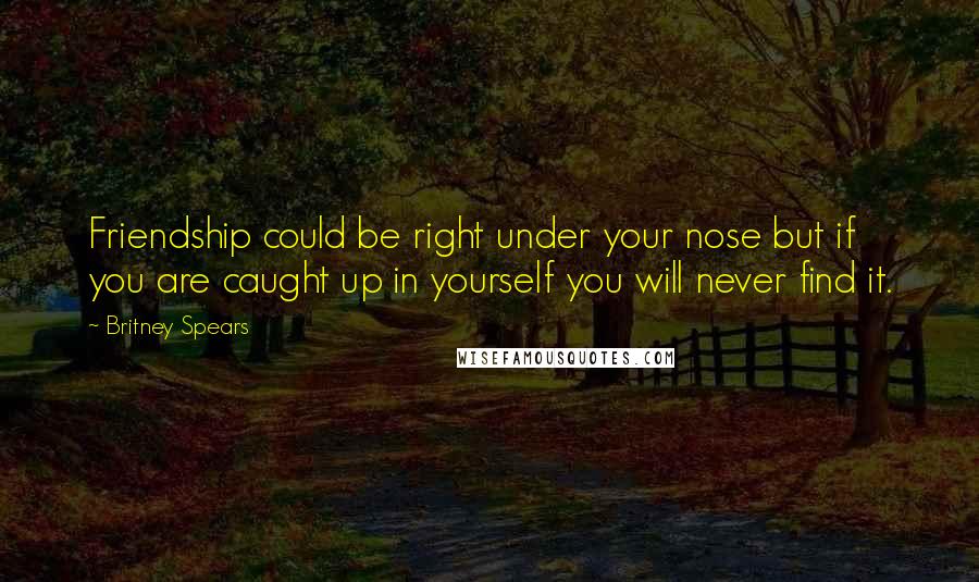 Britney Spears Quotes: Friendship could be right under your nose but if you are caught up in yourself you will never find it.