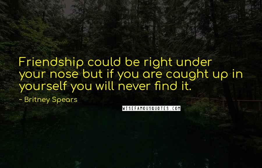 Britney Spears Quotes: Friendship could be right under your nose but if you are caught up in yourself you will never find it.