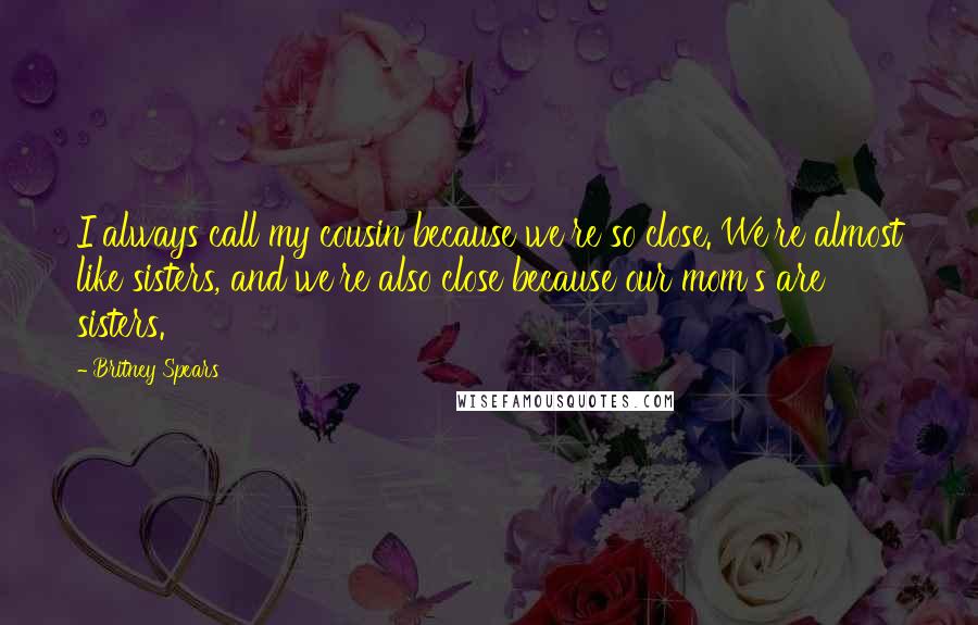 Britney Spears Quotes: I always call my cousin because we're so close. We're almost like sisters, and we're also close because our mom's are sisters.