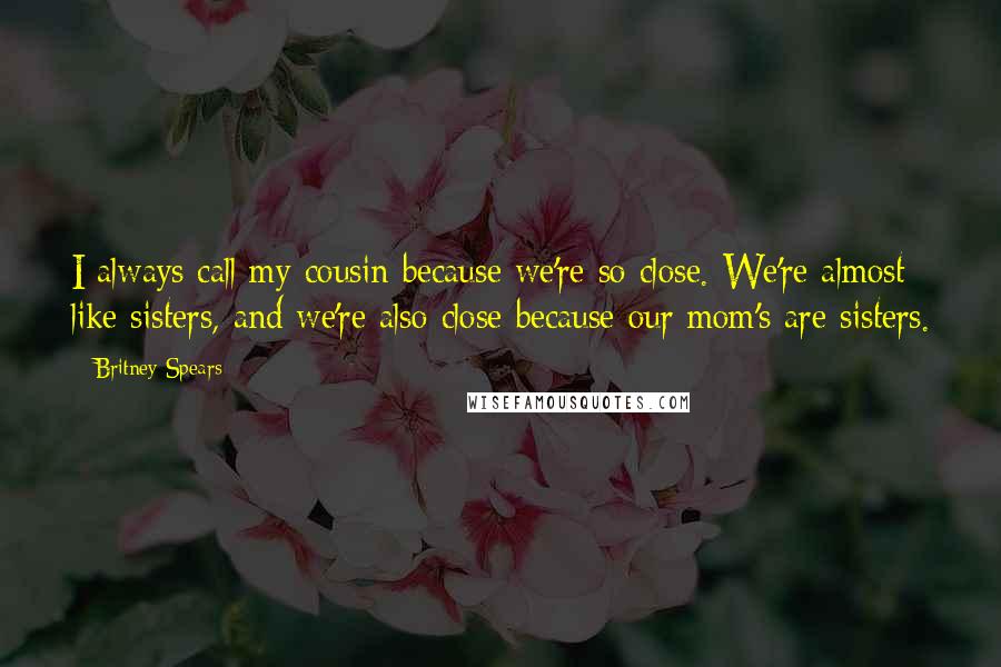 Britney Spears Quotes: I always call my cousin because we're so close. We're almost like sisters, and we're also close because our mom's are sisters.