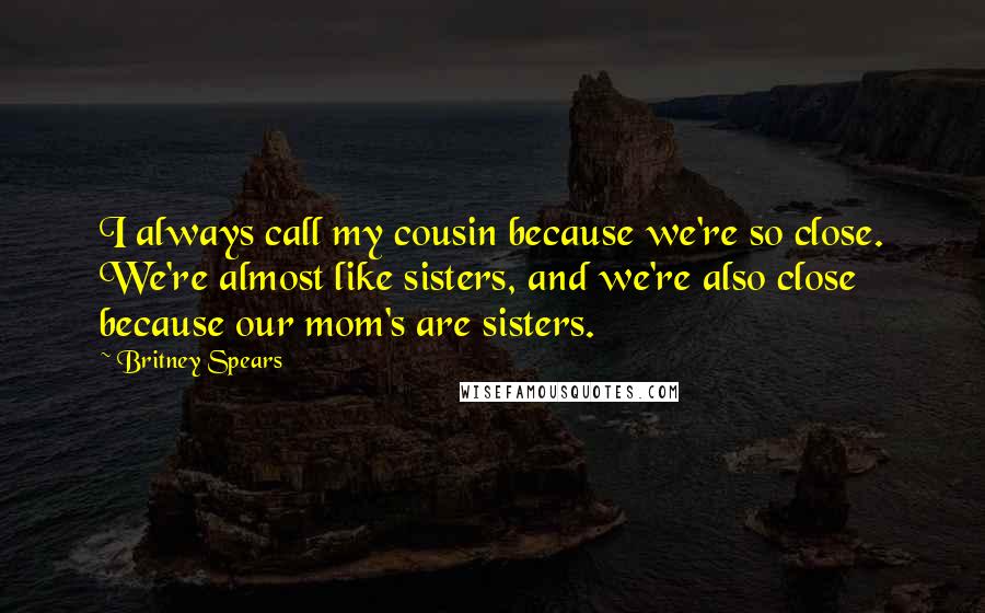 Britney Spears Quotes: I always call my cousin because we're so close. We're almost like sisters, and we're also close because our mom's are sisters.