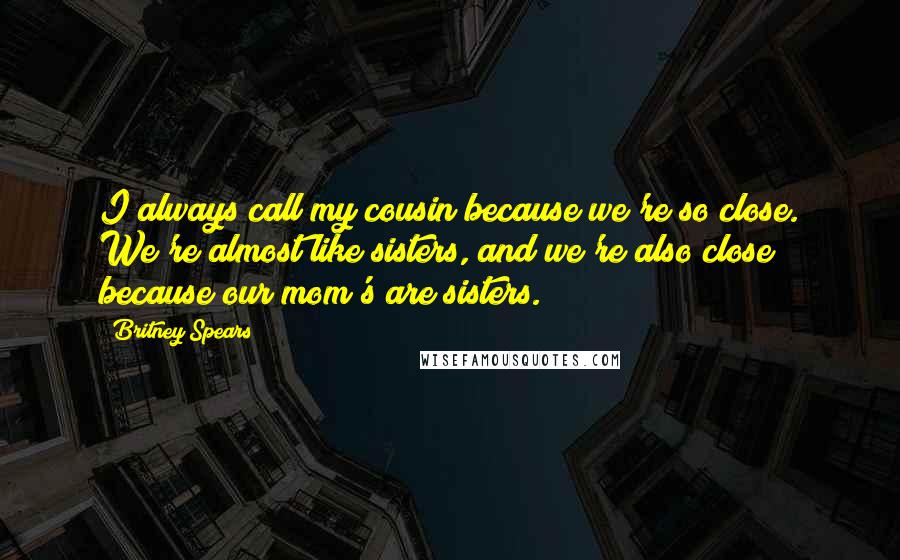 Britney Spears Quotes: I always call my cousin because we're so close. We're almost like sisters, and we're also close because our mom's are sisters.