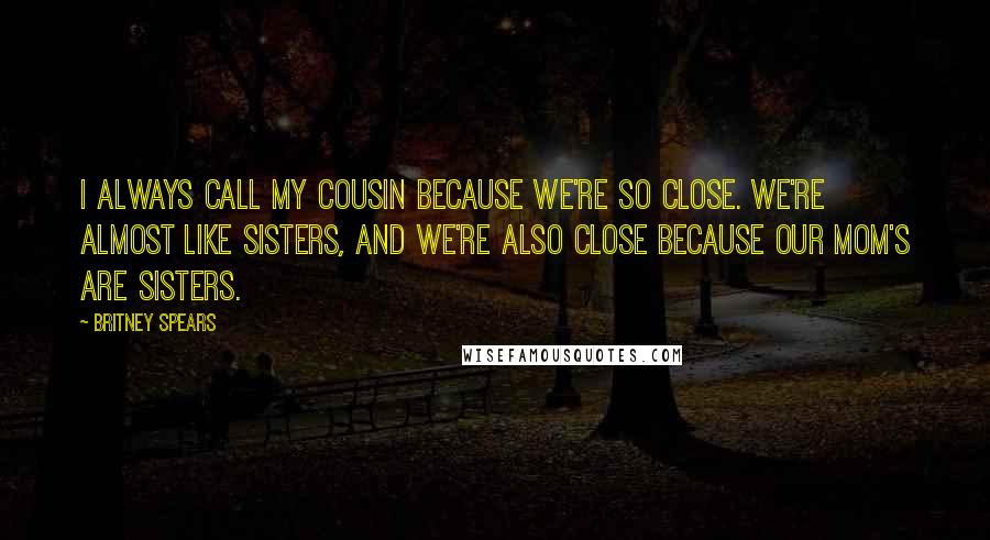 Britney Spears Quotes: I always call my cousin because we're so close. We're almost like sisters, and we're also close because our mom's are sisters.