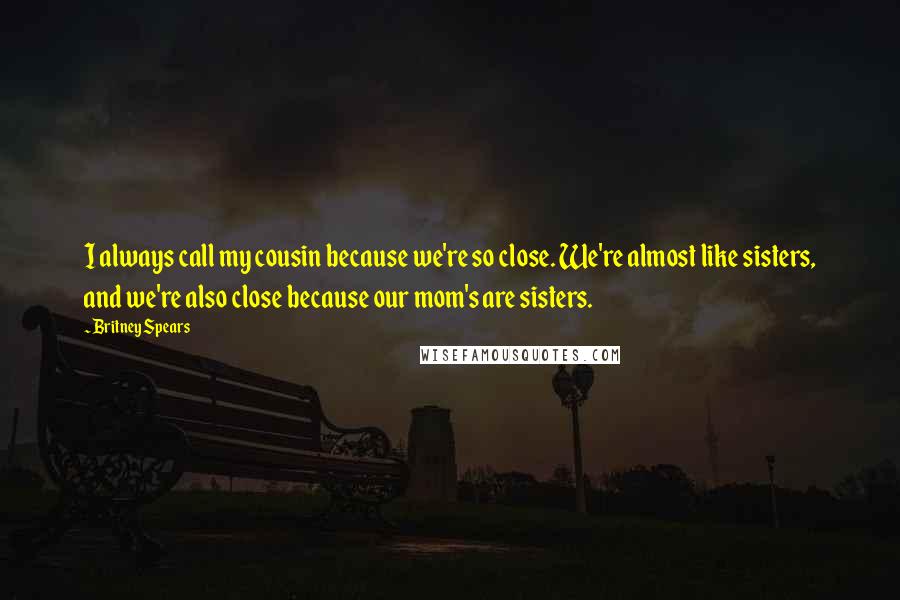 Britney Spears Quotes: I always call my cousin because we're so close. We're almost like sisters, and we're also close because our mom's are sisters.