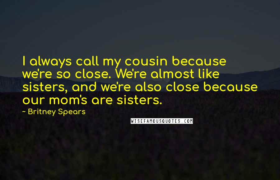 Britney Spears Quotes: I always call my cousin because we're so close. We're almost like sisters, and we're also close because our mom's are sisters.